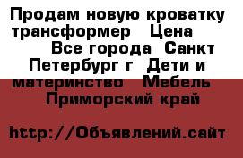 Продам новую кроватку-трансформер › Цена ­ 6 000 - Все города, Санкт-Петербург г. Дети и материнство » Мебель   . Приморский край